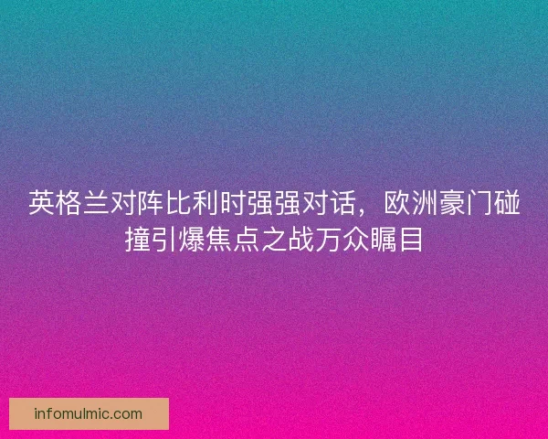 英格兰对阵比利时强强对话，欧洲豪门碰撞引爆焦点之战万众瞩目
