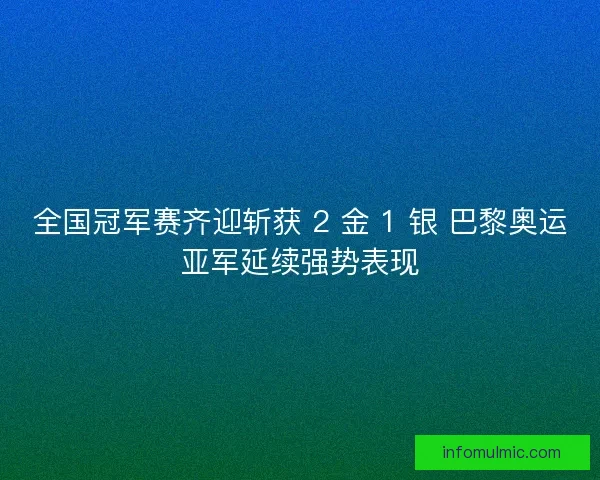 全国冠军赛齐迎斩获 2 金 1 银 巴黎奥运亚军延续强势表现