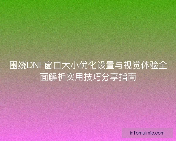围绕DNF窗口大小优化设置与视觉体验全面解析实用技巧分享指南