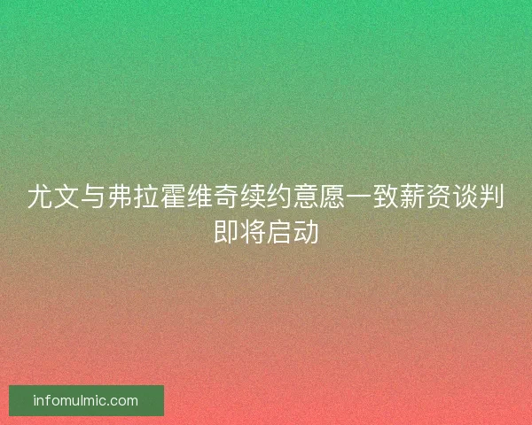 尤文与弗拉霍维奇续约意愿一致薪资谈判即将启动